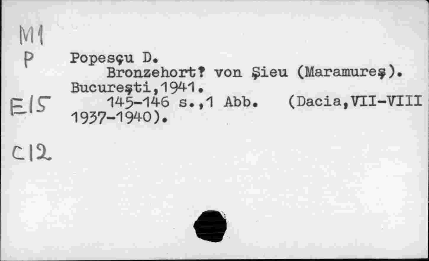 ﻿Ml
p Popesçu D.
Bronzehort? von §>ieu (Maramureç). Bucure^ti,1941•
СІГ 145-146 s.,1 Abb.	(Dacia,VII-VIII
1957-1940).
cil